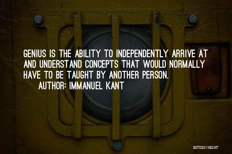 Immanuel Kant Quotes: Genius Is The Ability To Independently Arrive At And Understand Concepts That Would Normally Have To Be Taught By Another