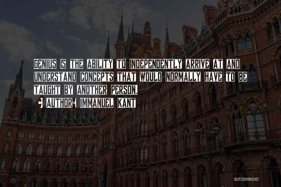 Immanuel Kant Quotes: Genius Is The Ability To Independently Arrive At And Understand Concepts That Would Normally Have To Be Taught By Another