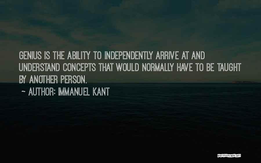 Immanuel Kant Quotes: Genius Is The Ability To Independently Arrive At And Understand Concepts That Would Normally Have To Be Taught By Another