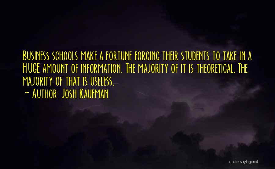 Josh Kaufman Quotes: Business Schools Make A Fortune Forcing Their Students To Take In A Huge Amount Of Information. The Majority Of It
