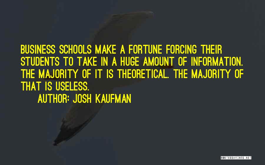 Josh Kaufman Quotes: Business Schools Make A Fortune Forcing Their Students To Take In A Huge Amount Of Information. The Majority Of It