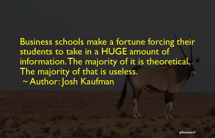 Josh Kaufman Quotes: Business Schools Make A Fortune Forcing Their Students To Take In A Huge Amount Of Information. The Majority Of It