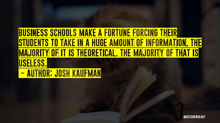 Josh Kaufman Quotes: Business Schools Make A Fortune Forcing Their Students To Take In A Huge Amount Of Information. The Majority Of It