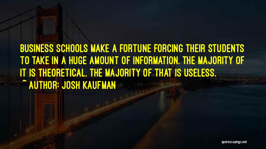 Josh Kaufman Quotes: Business Schools Make A Fortune Forcing Their Students To Take In A Huge Amount Of Information. The Majority Of It