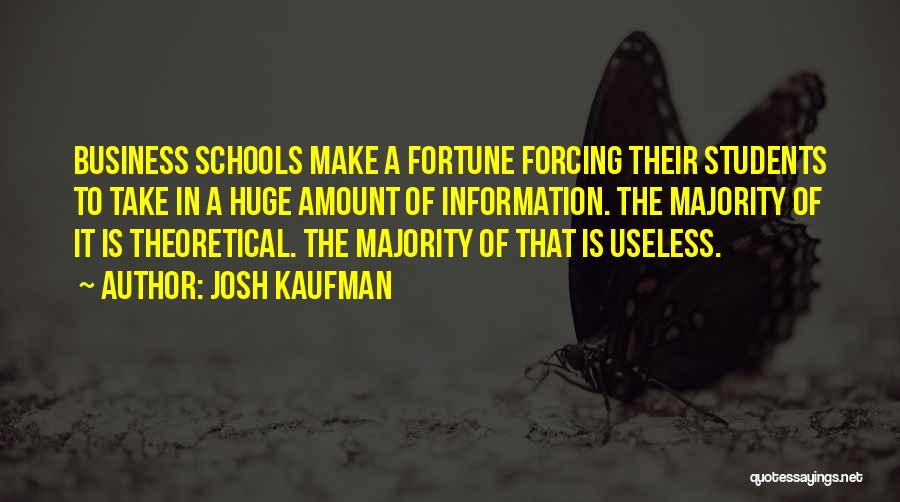 Josh Kaufman Quotes: Business Schools Make A Fortune Forcing Their Students To Take In A Huge Amount Of Information. The Majority Of It