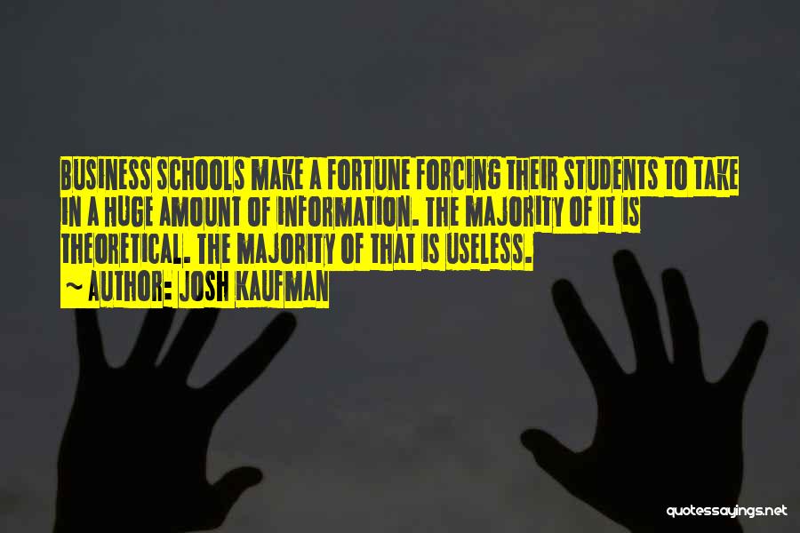 Josh Kaufman Quotes: Business Schools Make A Fortune Forcing Their Students To Take In A Huge Amount Of Information. The Majority Of It