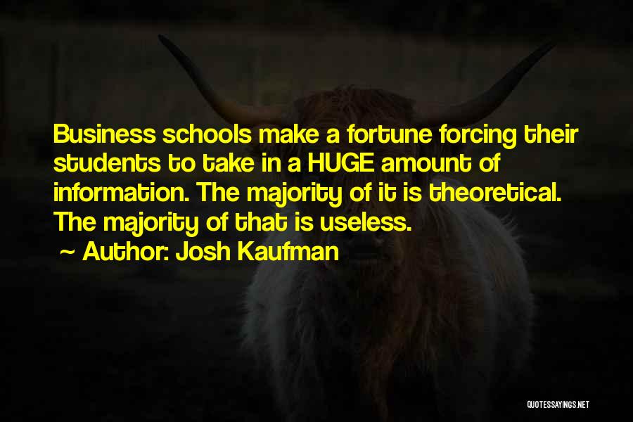 Josh Kaufman Quotes: Business Schools Make A Fortune Forcing Their Students To Take In A Huge Amount Of Information. The Majority Of It