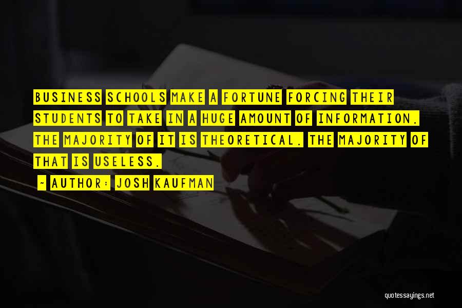 Josh Kaufman Quotes: Business Schools Make A Fortune Forcing Their Students To Take In A Huge Amount Of Information. The Majority Of It