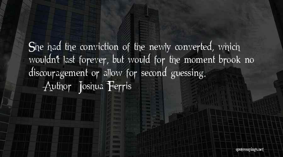 Joshua Ferris Quotes: She Had The Conviction Of The Newly Converted, Which Wouldn't Last Forever, But Would For The Moment Brook No Discouragement