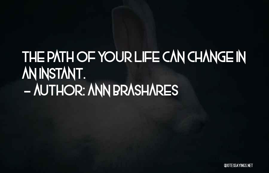 Ann Brashares Quotes: The Path Of Your Life Can Change In An Instant.