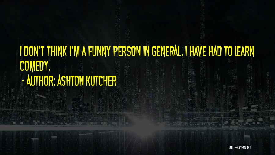 Ashton Kutcher Quotes: I Don't Think I'm A Funny Person In General. I Have Had To Learn Comedy.