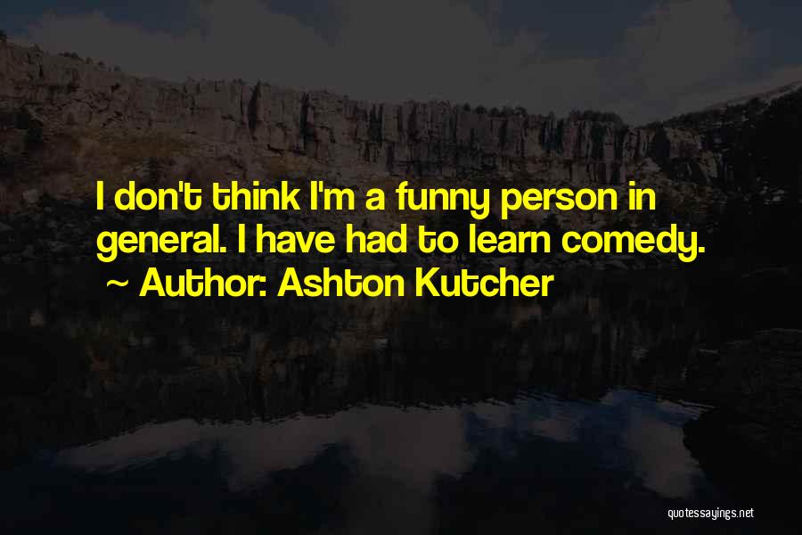 Ashton Kutcher Quotes: I Don't Think I'm A Funny Person In General. I Have Had To Learn Comedy.