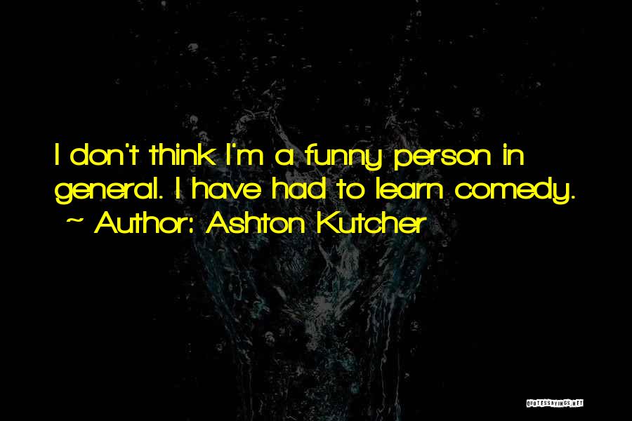 Ashton Kutcher Quotes: I Don't Think I'm A Funny Person In General. I Have Had To Learn Comedy.