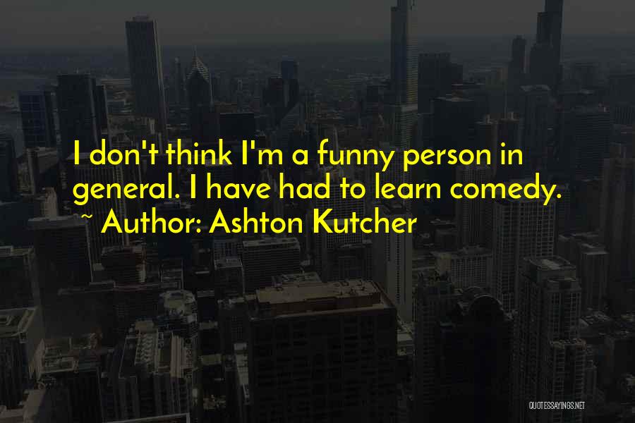 Ashton Kutcher Quotes: I Don't Think I'm A Funny Person In General. I Have Had To Learn Comedy.