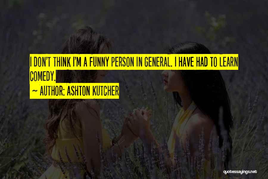 Ashton Kutcher Quotes: I Don't Think I'm A Funny Person In General. I Have Had To Learn Comedy.