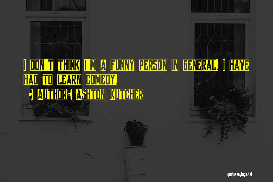 Ashton Kutcher Quotes: I Don't Think I'm A Funny Person In General. I Have Had To Learn Comedy.