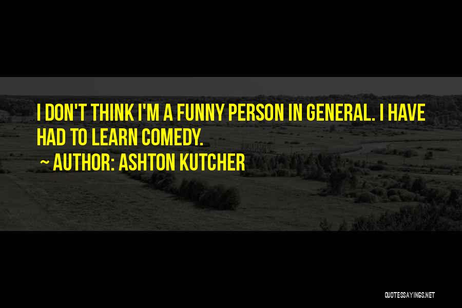 Ashton Kutcher Quotes: I Don't Think I'm A Funny Person In General. I Have Had To Learn Comedy.
