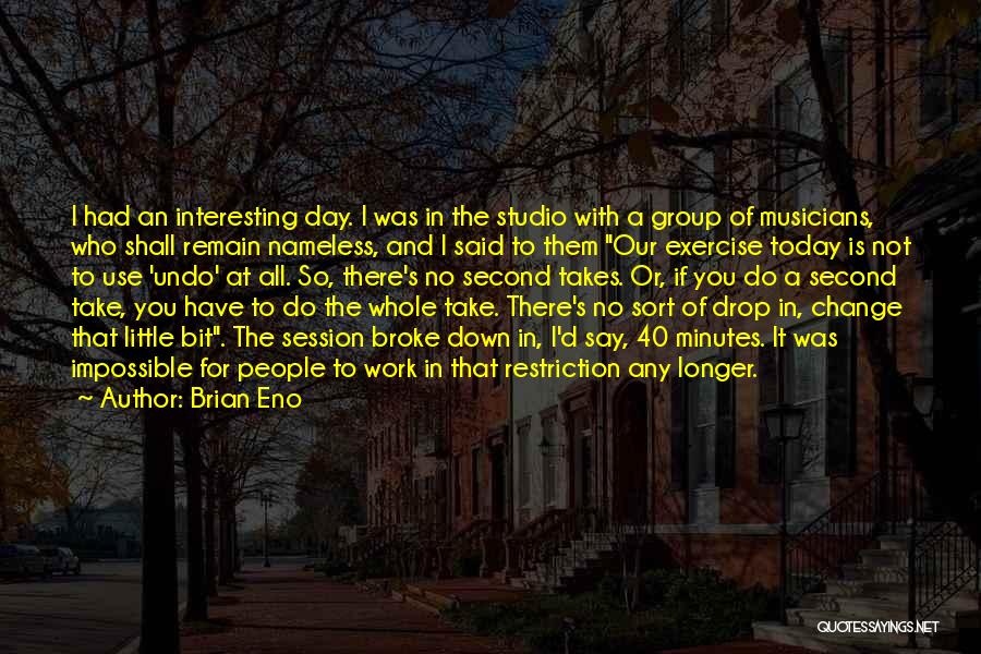 Brian Eno Quotes: I Had An Interesting Day. I Was In The Studio With A Group Of Musicians, Who Shall Remain Nameless, And