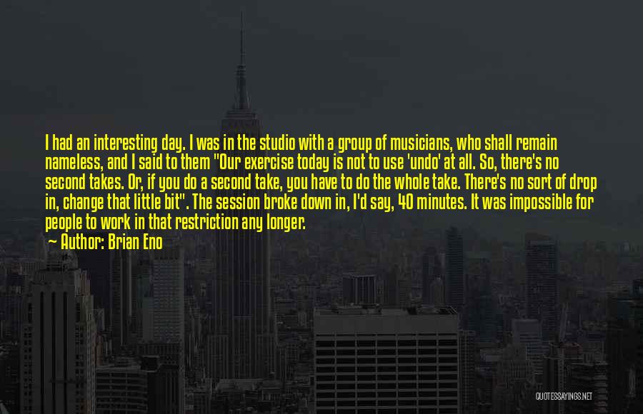 Brian Eno Quotes: I Had An Interesting Day. I Was In The Studio With A Group Of Musicians, Who Shall Remain Nameless, And