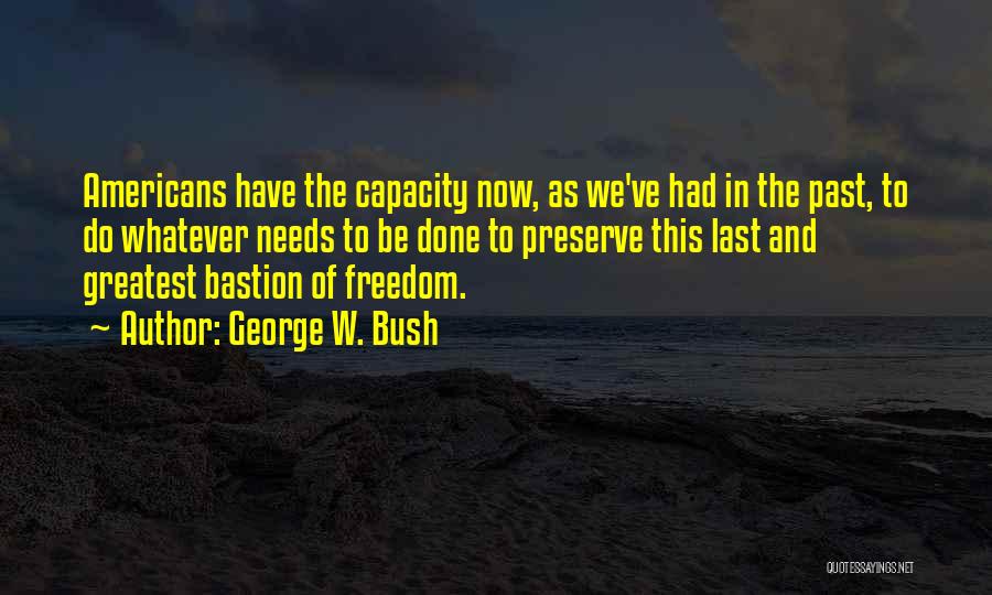 George W. Bush Quotes: Americans Have The Capacity Now, As We've Had In The Past, To Do Whatever Needs To Be Done To Preserve