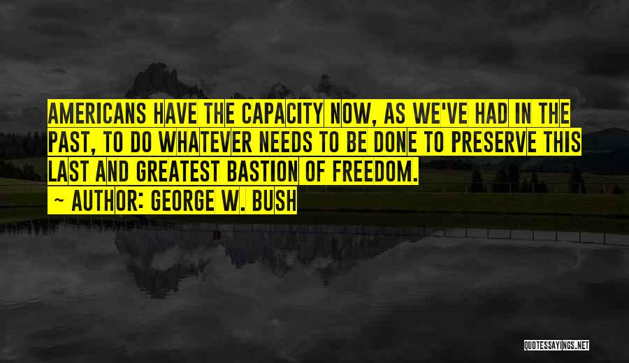 George W. Bush Quotes: Americans Have The Capacity Now, As We've Had In The Past, To Do Whatever Needs To Be Done To Preserve