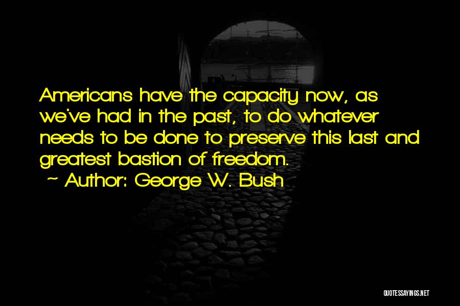 George W. Bush Quotes: Americans Have The Capacity Now, As We've Had In The Past, To Do Whatever Needs To Be Done To Preserve