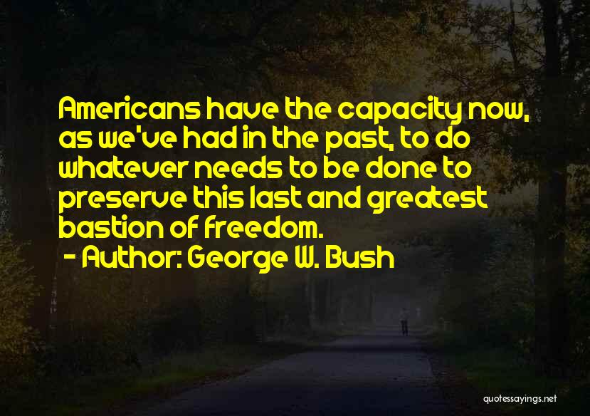 George W. Bush Quotes: Americans Have The Capacity Now, As We've Had In The Past, To Do Whatever Needs To Be Done To Preserve
