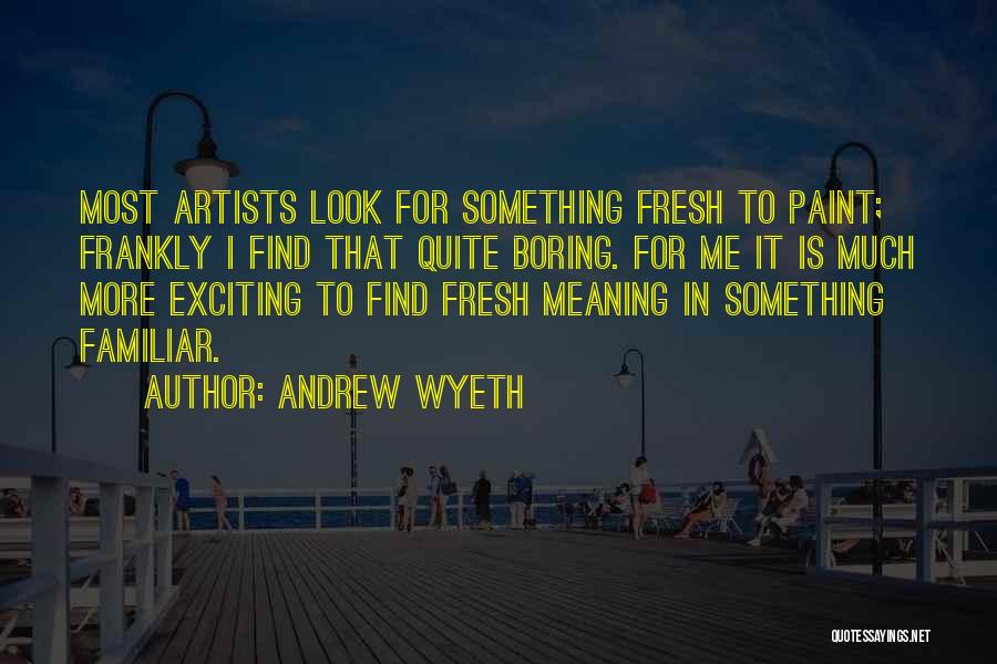 Andrew Wyeth Quotes: Most Artists Look For Something Fresh To Paint; Frankly I Find That Quite Boring. For Me It Is Much More
