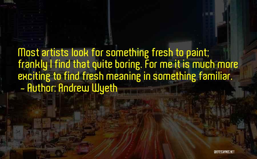 Andrew Wyeth Quotes: Most Artists Look For Something Fresh To Paint; Frankly I Find That Quite Boring. For Me It Is Much More