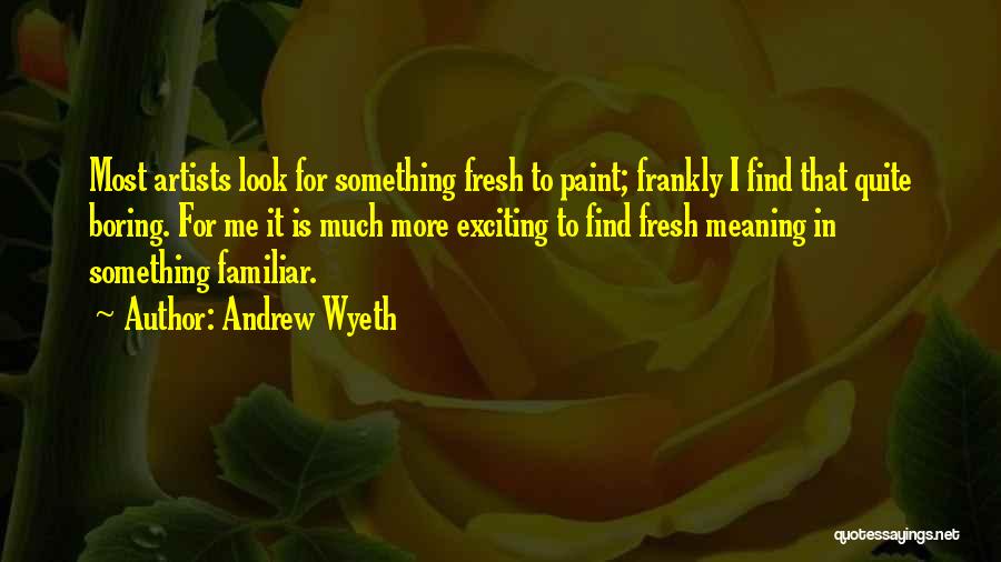 Andrew Wyeth Quotes: Most Artists Look For Something Fresh To Paint; Frankly I Find That Quite Boring. For Me It Is Much More