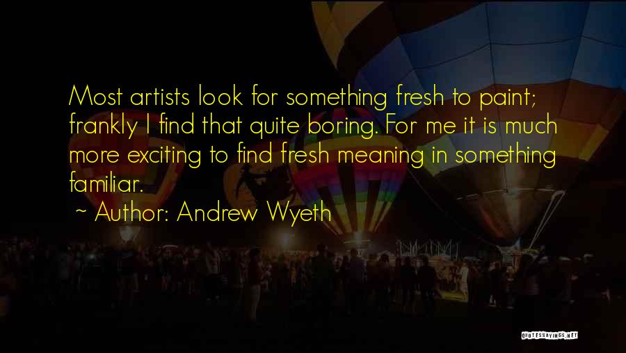 Andrew Wyeth Quotes: Most Artists Look For Something Fresh To Paint; Frankly I Find That Quite Boring. For Me It Is Much More