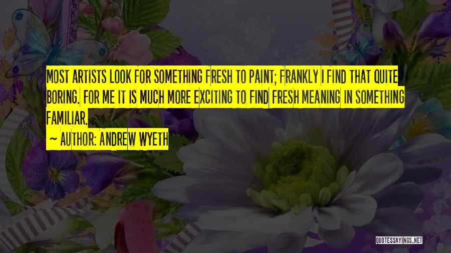 Andrew Wyeth Quotes: Most Artists Look For Something Fresh To Paint; Frankly I Find That Quite Boring. For Me It Is Much More