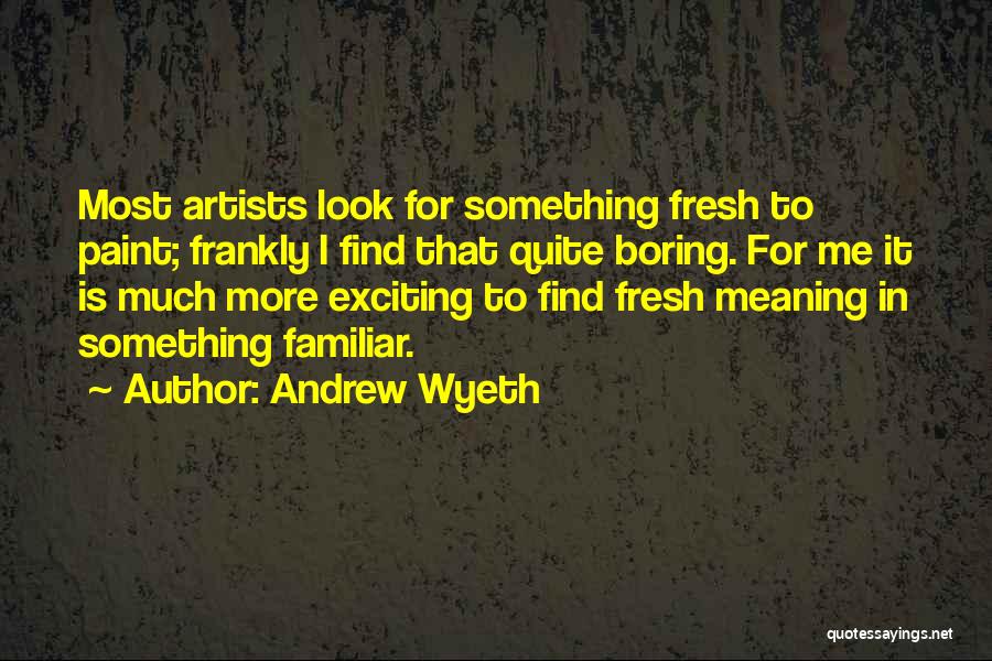 Andrew Wyeth Quotes: Most Artists Look For Something Fresh To Paint; Frankly I Find That Quite Boring. For Me It Is Much More