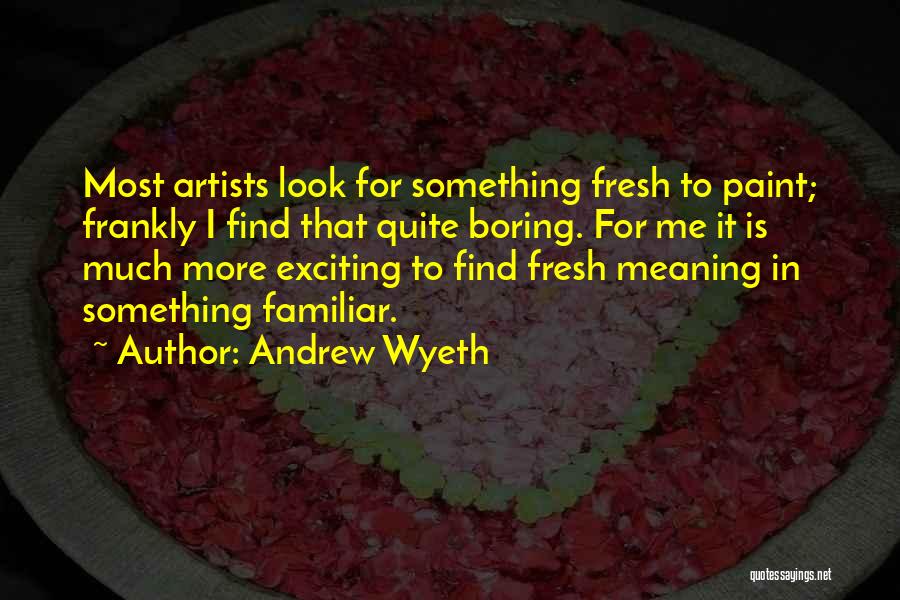 Andrew Wyeth Quotes: Most Artists Look For Something Fresh To Paint; Frankly I Find That Quite Boring. For Me It Is Much More