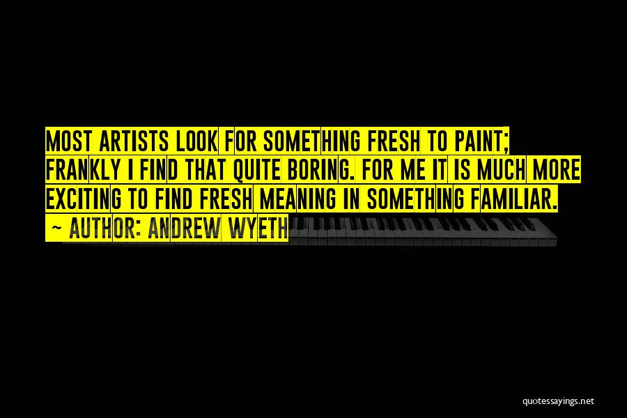 Andrew Wyeth Quotes: Most Artists Look For Something Fresh To Paint; Frankly I Find That Quite Boring. For Me It Is Much More