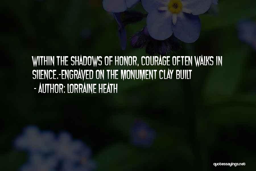 Lorraine Heath Quotes: Within The Shadows Of Honor, Courage Often Walks In Silence.-engraved On The Monument Clay Built