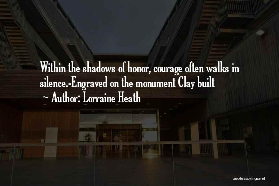 Lorraine Heath Quotes: Within The Shadows Of Honor, Courage Often Walks In Silence.-engraved On The Monument Clay Built