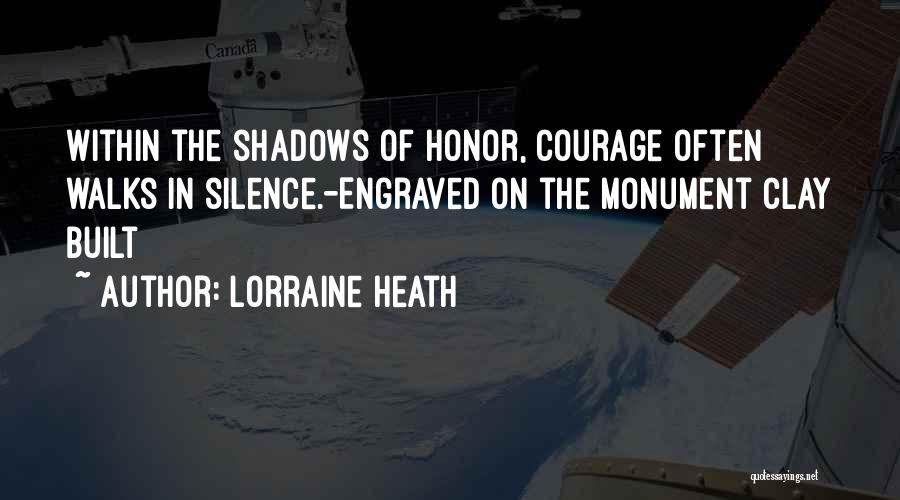 Lorraine Heath Quotes: Within The Shadows Of Honor, Courage Often Walks In Silence.-engraved On The Monument Clay Built