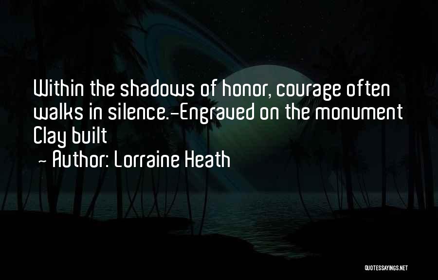 Lorraine Heath Quotes: Within The Shadows Of Honor, Courage Often Walks In Silence.-engraved On The Monument Clay Built