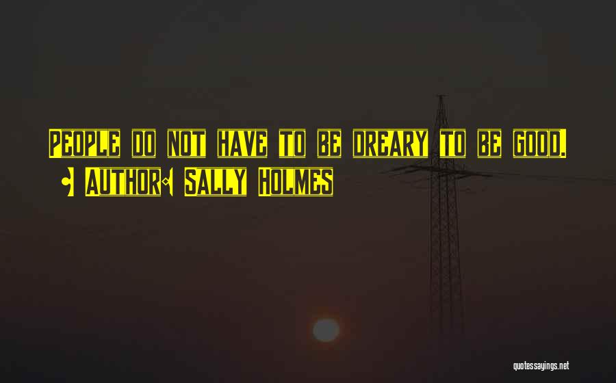 Sally Holmes Quotes: People Do Not Have To Be Dreary To Be Good.