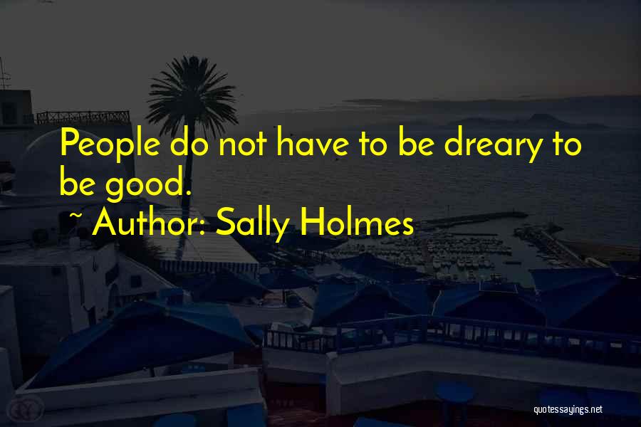 Sally Holmes Quotes: People Do Not Have To Be Dreary To Be Good.