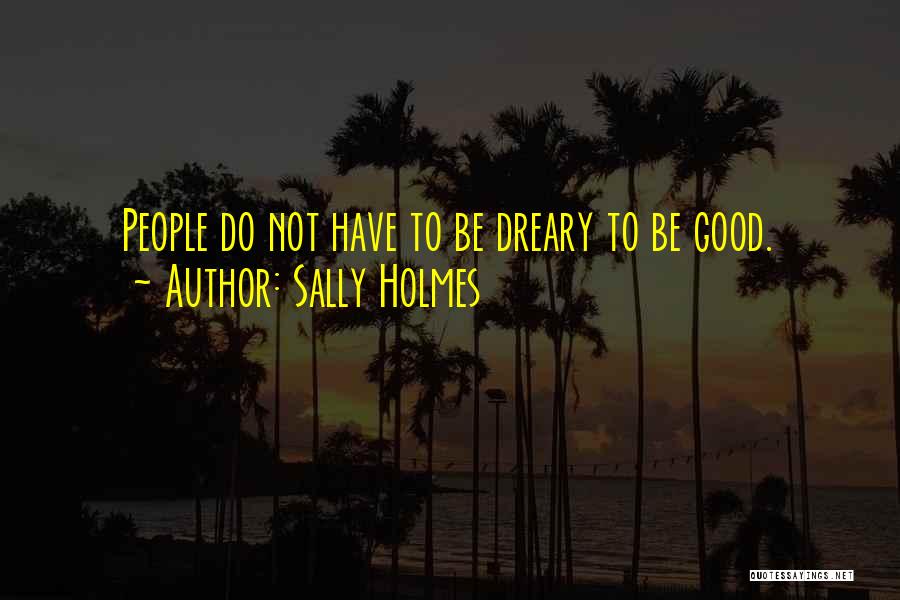 Sally Holmes Quotes: People Do Not Have To Be Dreary To Be Good.