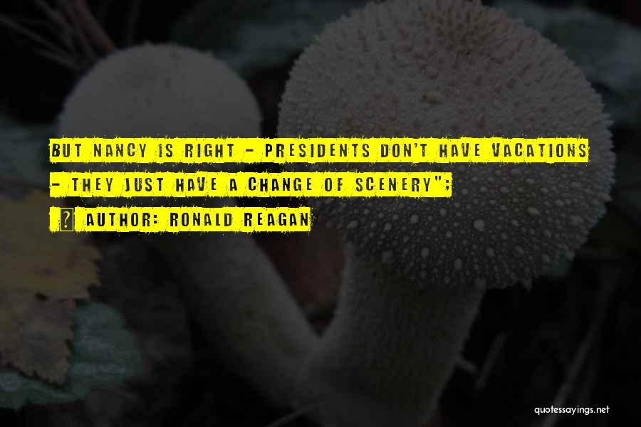Ronald Reagan Quotes: But Nancy Is Right - Presidents Don't Have Vacations - They Just Have A Change Of Scenery;