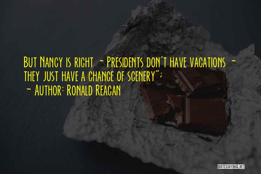 Ronald Reagan Quotes: But Nancy Is Right - Presidents Don't Have Vacations - They Just Have A Change Of Scenery;