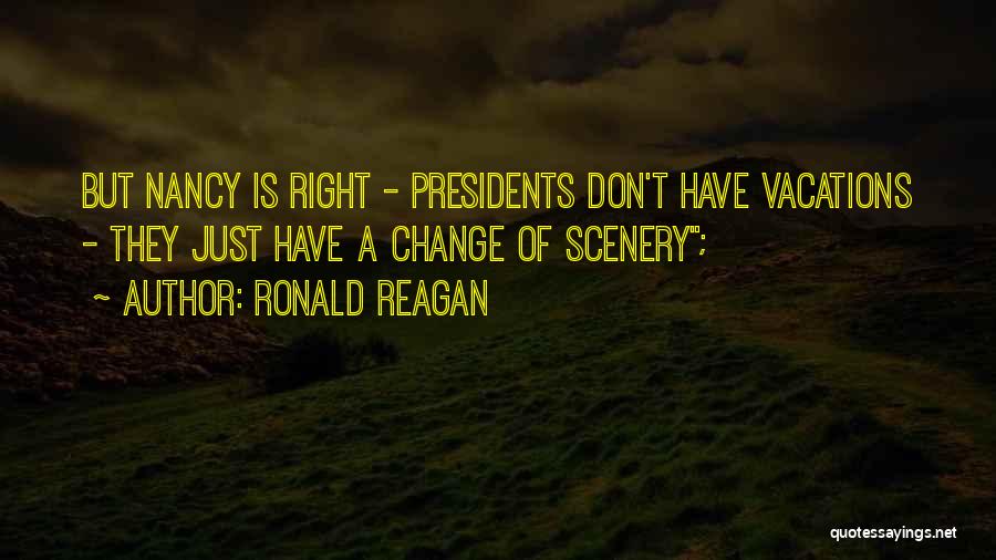 Ronald Reagan Quotes: But Nancy Is Right - Presidents Don't Have Vacations - They Just Have A Change Of Scenery;