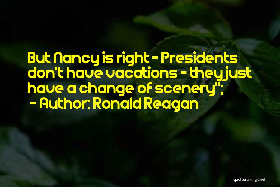 Ronald Reagan Quotes: But Nancy Is Right - Presidents Don't Have Vacations - They Just Have A Change Of Scenery;