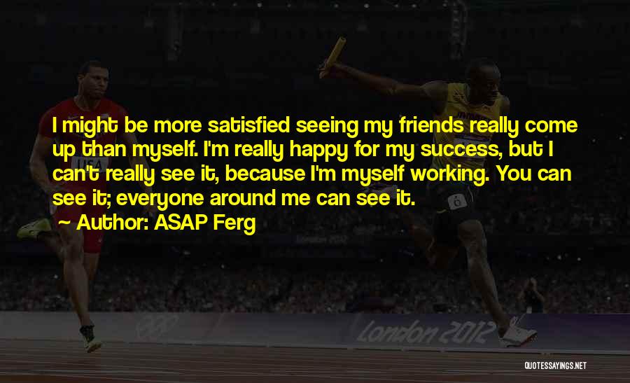 ASAP Ferg Quotes: I Might Be More Satisfied Seeing My Friends Really Come Up Than Myself. I'm Really Happy For My Success, But