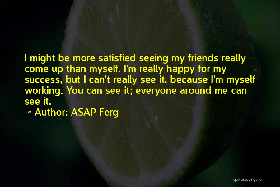 ASAP Ferg Quotes: I Might Be More Satisfied Seeing My Friends Really Come Up Than Myself. I'm Really Happy For My Success, But