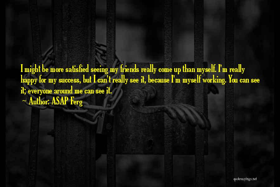 ASAP Ferg Quotes: I Might Be More Satisfied Seeing My Friends Really Come Up Than Myself. I'm Really Happy For My Success, But