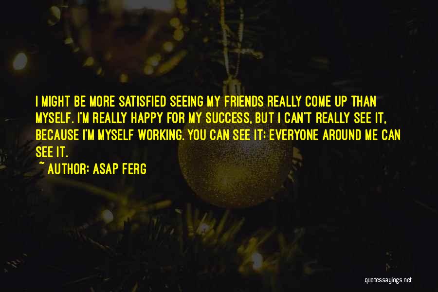 ASAP Ferg Quotes: I Might Be More Satisfied Seeing My Friends Really Come Up Than Myself. I'm Really Happy For My Success, But